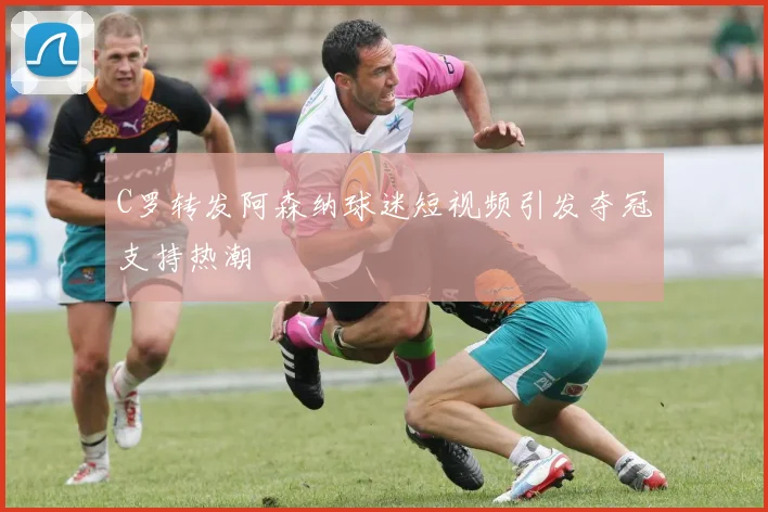 C罗转发阿森纳球迷短视频引发夺冠支持热潮
