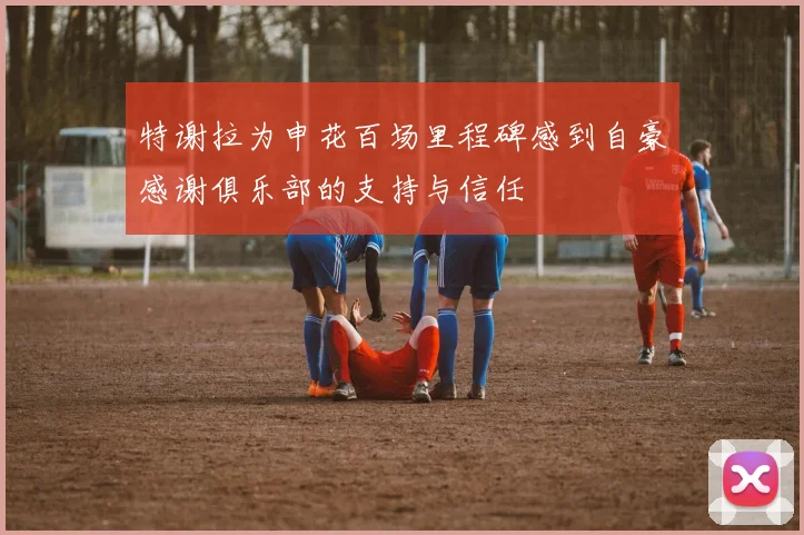 特谢拉为申花百场里程碑感到自豪感谢俱乐部的支持与信任