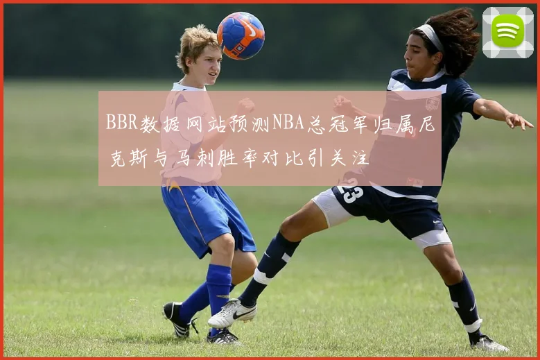 BBR数据网站预测NBA总冠军归属尼克斯与马刺胜率对比引关注