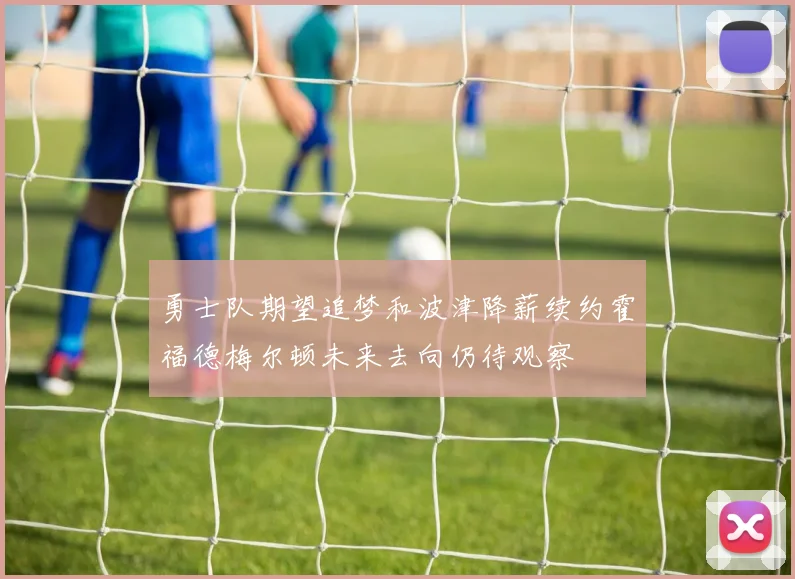 勇士队期望追梦和波津降薪续约霍福德梅尔顿未来去向仍待观察