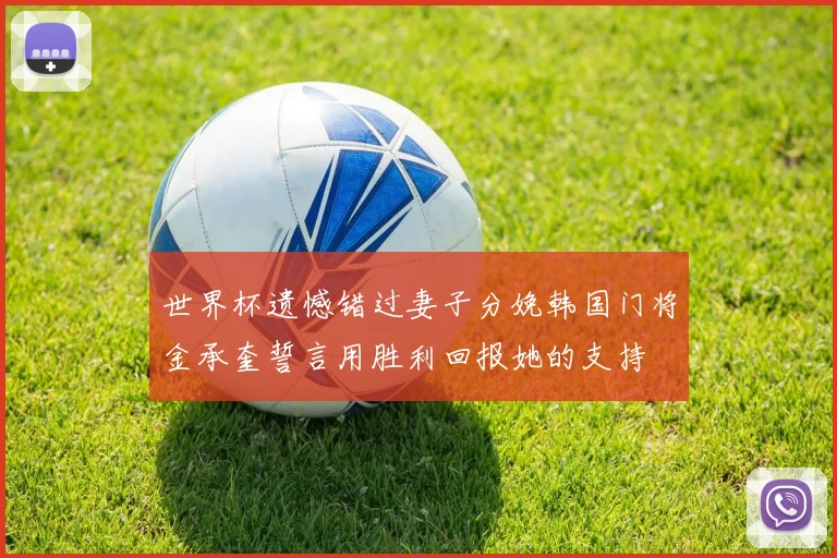 世界杯遗憾错过妻子分娩韩国门将金承奎誓言用胜利回报她的支持