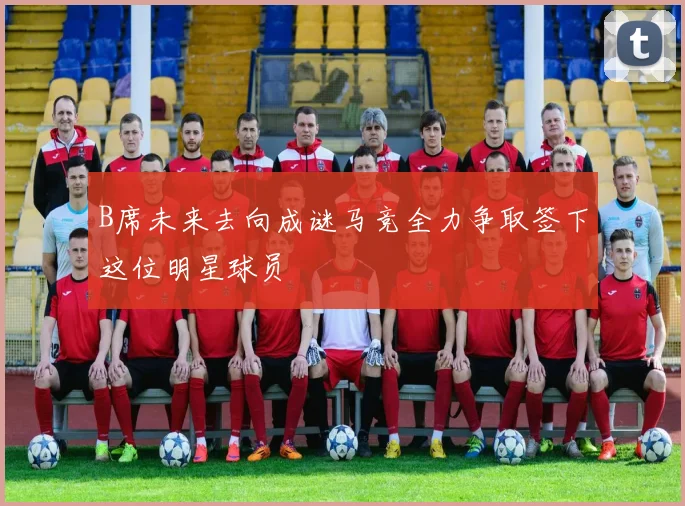 B席未来去向成谜马竞全力争取签下这位明星球员