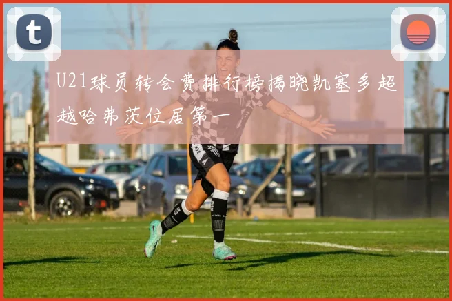 U21球员转会费排行榜揭晓凯塞多超越哈弗茨位居第一