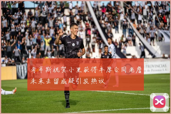 考辛斯祝贺小里获得丰厚合同老詹未来去留成疑引发热议