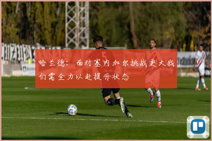 哈兰德：面对塞内加尔挑战更大我们需全力以赴提升状态