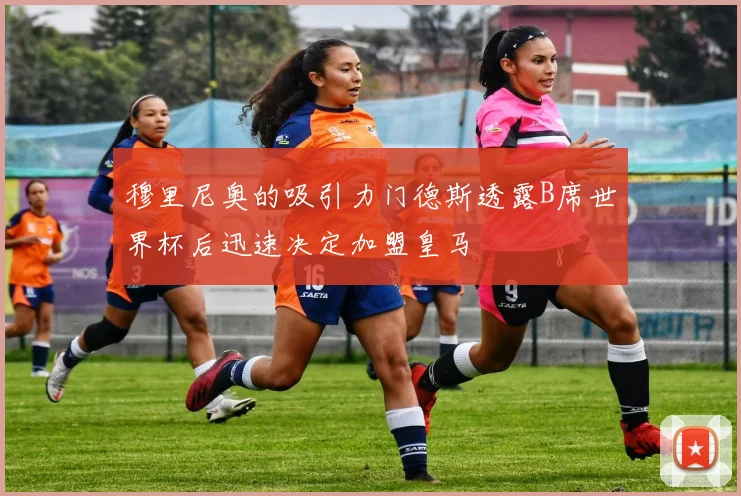 穆里尼奥的吸引力门德斯透露B席世界杯后迅速决定加盟皇马