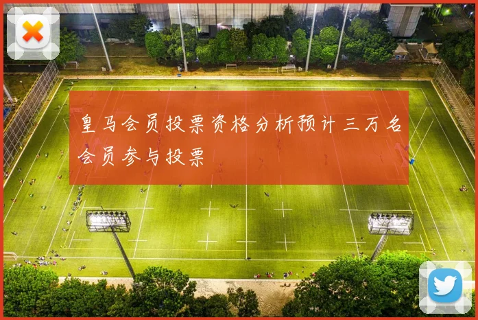 皇马会员投票资格分析预计三万名会员参与投票