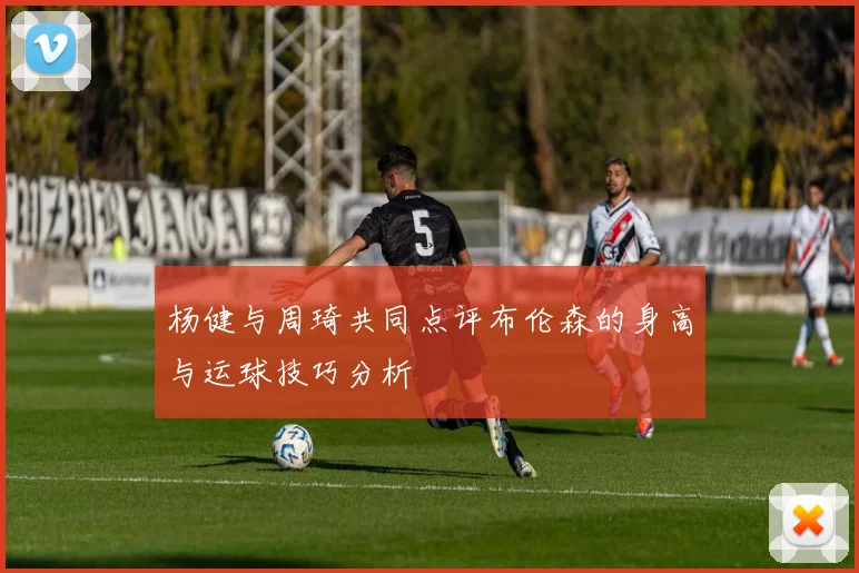 杨健与周琦共同点评布伦森的身高与运球技巧分析