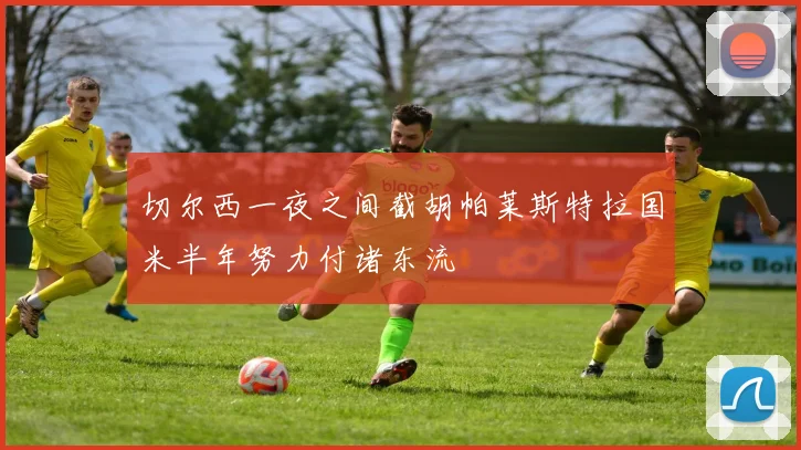 切尔西一夜之间截胡帕莱斯特拉国米半年努力付诸东流