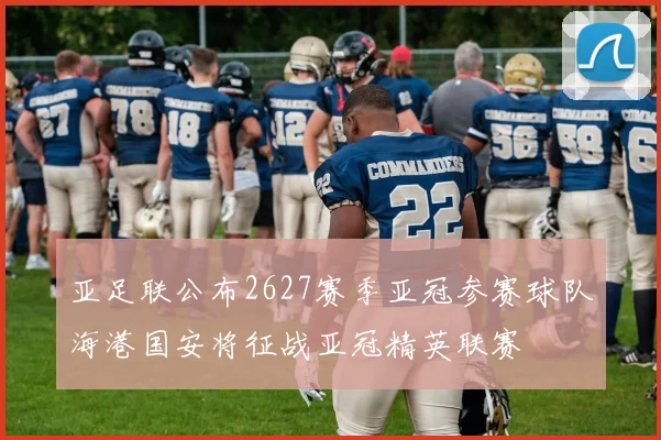 亚足联公布2627赛季亚冠参赛球队海港国安将征战亚冠精英联赛