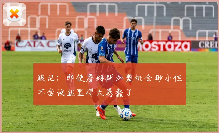 狼记：即使詹姆斯加盟机会渺小但不尝试就显得太愚蠢了